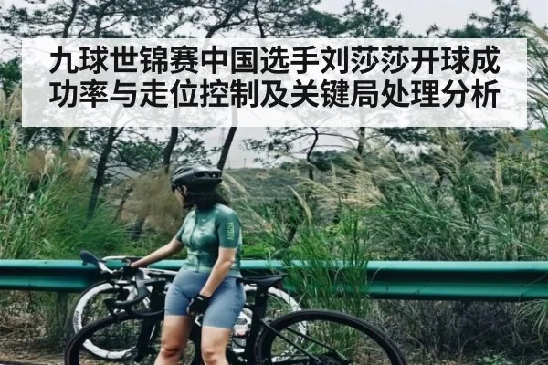九球世锦赛中国选手刘莎莎开球成功率与走位控制及关键局处理分析
