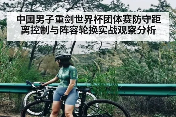 中国男子重剑世界杯团体赛防守距离控制与阵容轮换实战观察分析