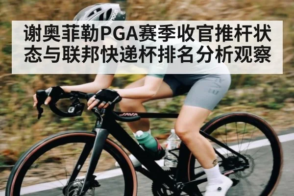 谢奥菲勒PGA赛季收官推杆状态与联邦快递杯排名分析观察